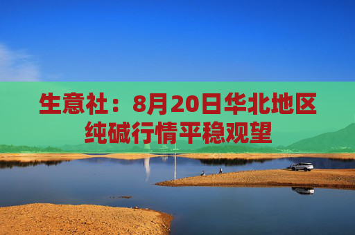 生意社：8月20日华北地区纯碱行情平稳观望