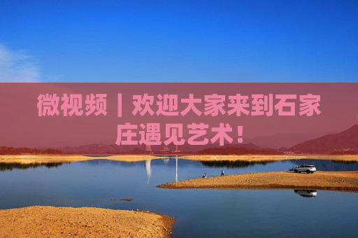 微视频｜欢迎大家来到石家庄遇见艺术！