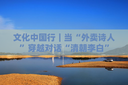文化中国行｜当“外卖诗人”穿越对话“清朝李白”