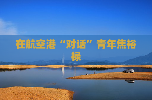 在航空港“对话”青年焦裕禄