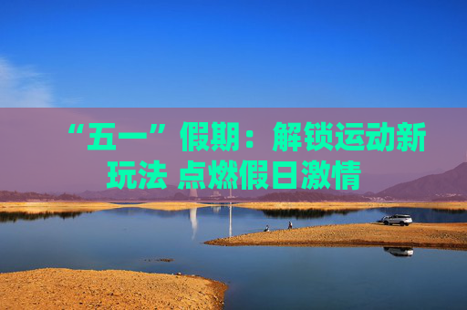 “五一”假期：解锁运动新玩法 点燃假日激情
