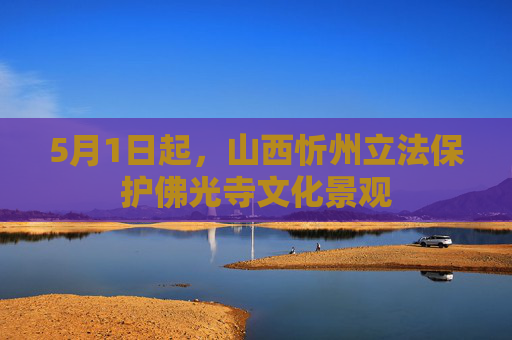 5月1日起，山西忻州立法保护佛光寺文化景观