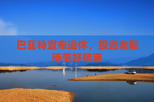 巴菲特宣布退休，投资者期待美好结束