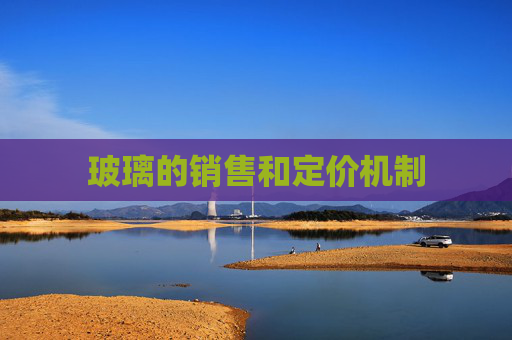 玻璃的销售和定价机制