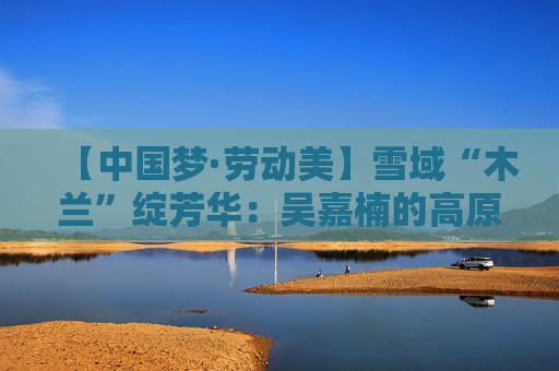 【中国梦·劳动美】雪域“木兰”绽芳华：吴嘉楠的高原电力守护之路