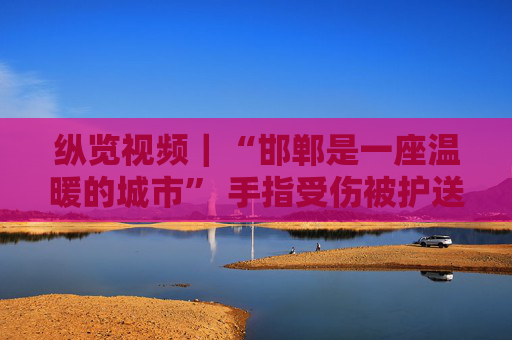 纵览视频｜“邯郸是一座温暖的城市” 手指受伤被护送女童家属感谢邯郸交警