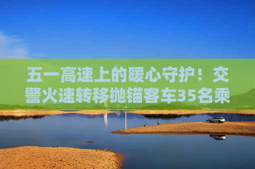 五一高速上的暖心守护！交警火速转移抛锚客车35名乘客