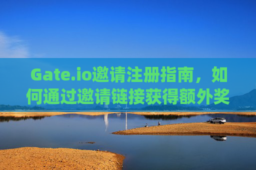 Gate.io邀请注册指南，如何通过邀请链接获得额外奖励 gate.io邀请注册