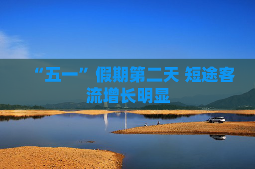 “五一”假期第二天 短途客流增长明显