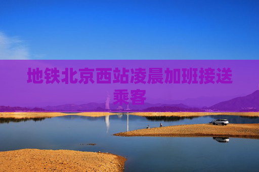 地铁北京西站凌晨加班接送乘客