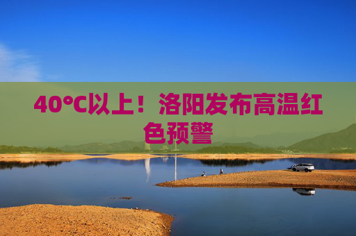 40℃以上！洛阳发布高温红色预警