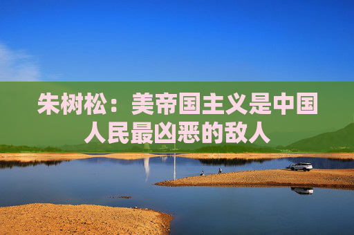 朱树松：美帝国主义是中国人民最凶恶的敌人