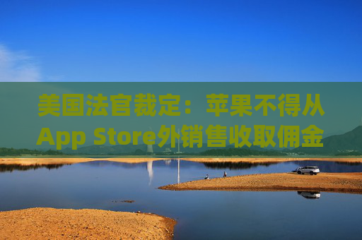 美国法官裁定：苹果不得从App Store外销售收取佣金