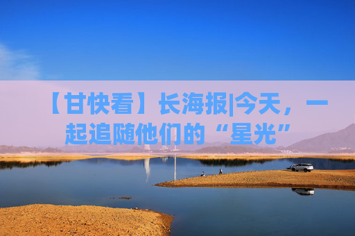 【甘快看】长海报|今天，一起追随他们的“星光”