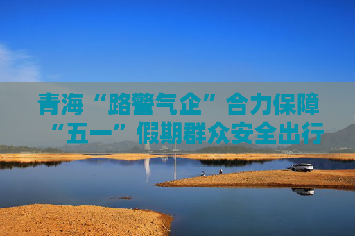 青海“路警气企”合力保障“五一”假期群众安全出行