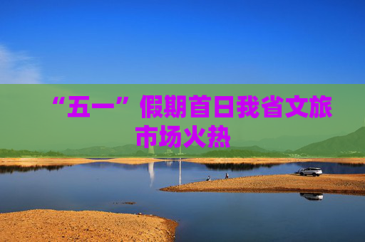 “五一”假期首日我省文旅市场火热