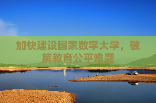 加快建设国家数字大学，破解教育公平难题