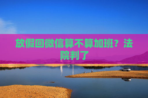 放假回微信算不算加班？法院判了