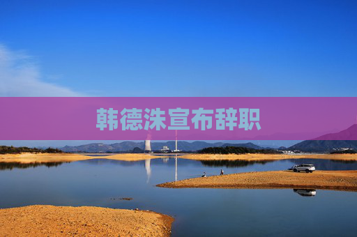 韩德洙宣布辞职
