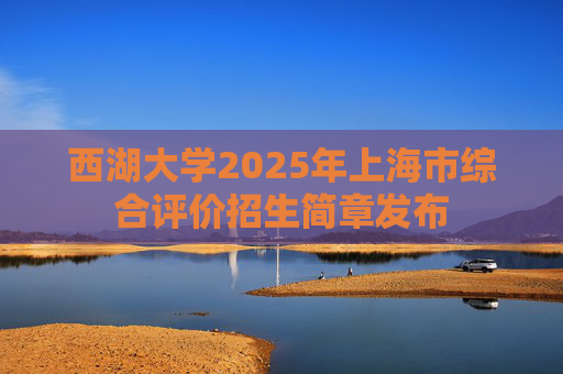 西湖大学2025年上海市综合评价招生简章发布