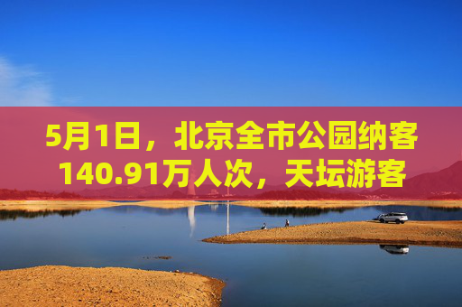 5月1日，北京全市公园纳客140.91万人次，天坛游客量居首