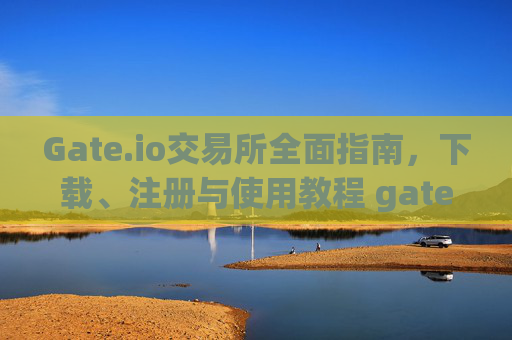 Gate.io交易所全面指南，下载、注册与使用教程 gate.iogateioio下载