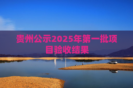 贵州公示2025年第一批项目验收结果
