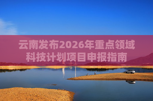 云南发布2026年重点领域科技计划项目申报指南