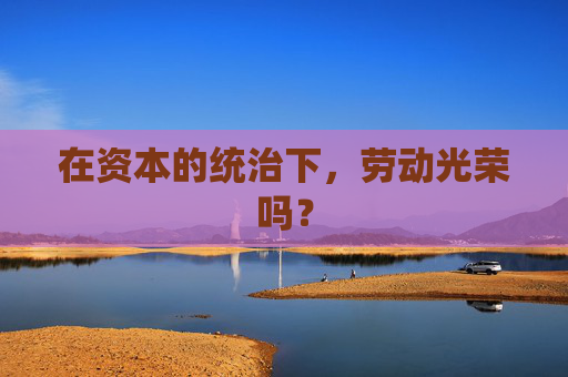 在资本的统治下，劳动光荣吗？