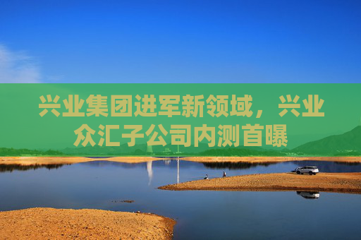 兴业集团进军新领域，兴业众汇子公司内测首曝