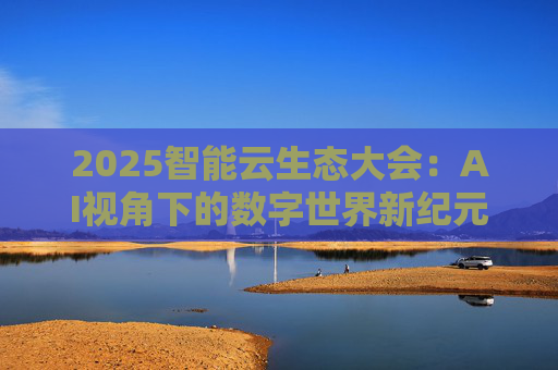 2025智能云生态大会：AI视角下的数字世界新纪元