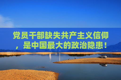 党员干部缺失共产主义信仰，是中国最大的政治隐患！