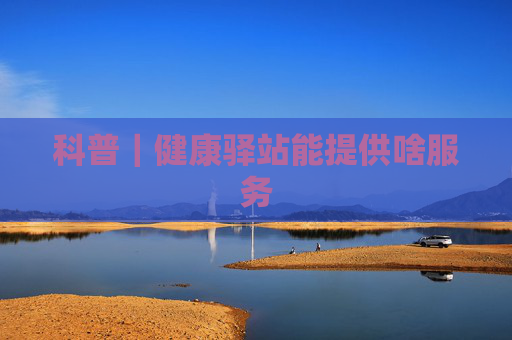科普｜健康驿站能提供啥服务