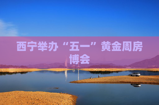 西宁举办“五一”黄金周房博会