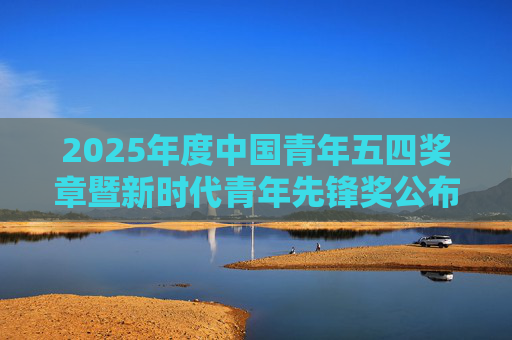 2025年度中国青年五四奖章暨新时代青年先锋奖公布 青海1集体16名个人上榜