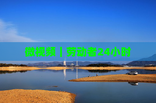 微视频｜劳动者24小时