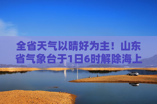 全省天气以晴好为主！山东省气象台于1日6时解除海上大风黄色和强对流黄色预警