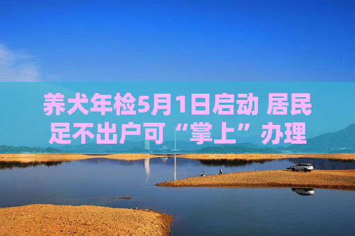 养犬年检5月1日启动 居民足不出户可“掌上”办理