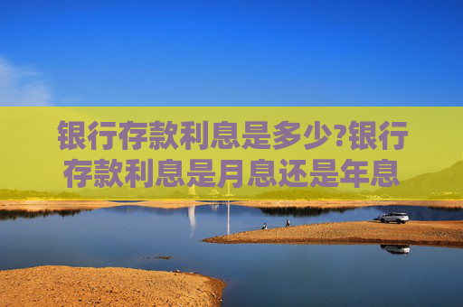 银行存款利息是多少?银行存款利息是月息还是年息