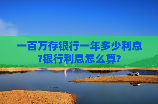 一百万存银行一年多少利息?银行利息怎么算?