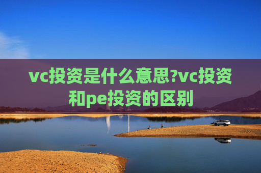 vc投资是什么意思?vc投资和pe投资的区别