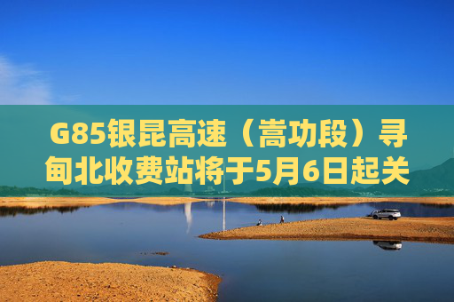 G85银昆高速（嵩功段）寻甸北收费站将于5月6日起关停施工