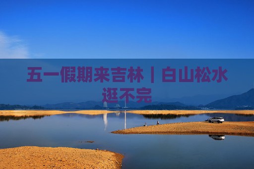 五一假期来吉林｜白山松水逛不完