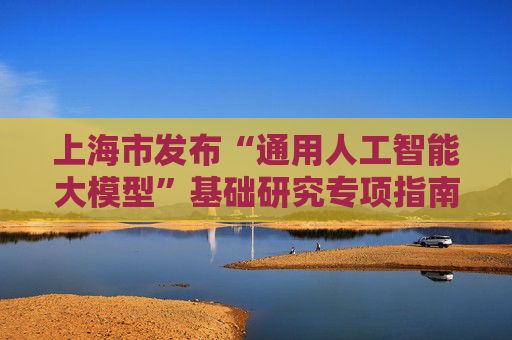 上海市发布“通用人工智能大模型”基础研究专项指南