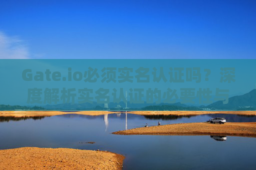 Gate.io必须实名认证吗？深度解析实名认证的必要性与影响
