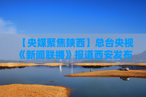 【央媒聚焦陕西】总台央视《新闻联播》报道西安发布首款国补金融产品