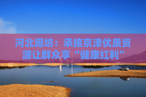 河北廊坊：承接京津优质资源让群众享“健康红利”