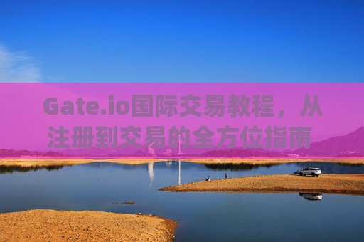Gate.io国际交易教程，从注册到交易的全方位指南 gate.io国际交易教程