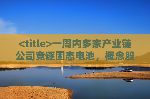 <title>一周内多家产业链公司竞逐固态电池，概念股集体上扬</title>