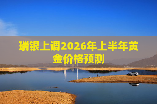 瑞银上调2026年上半年黄金价格预测